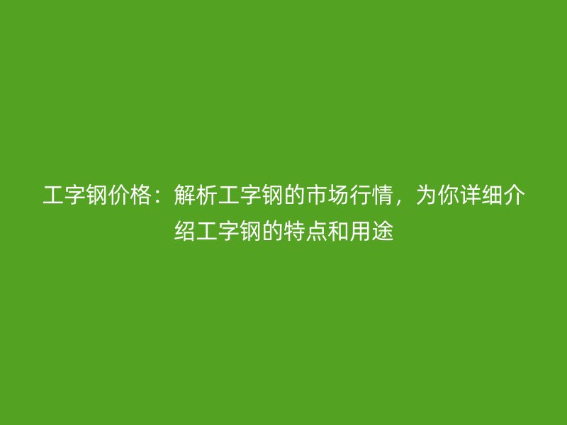工字鋼價格：解析工字鋼的市場行情，為你詳細介紹工字鋼的特點和用途