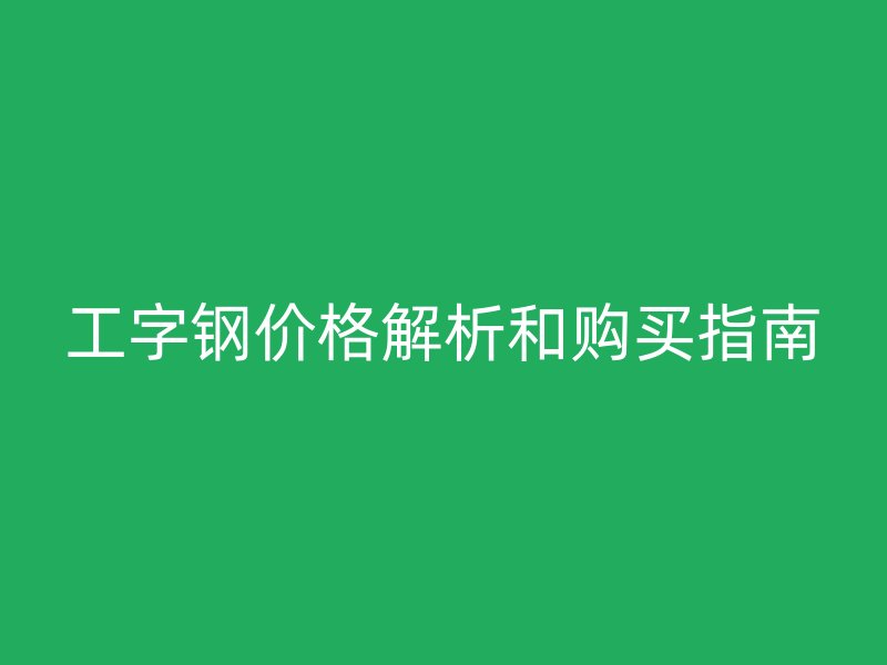 工字鋼價(jià)格解析和購(gòu)買指南