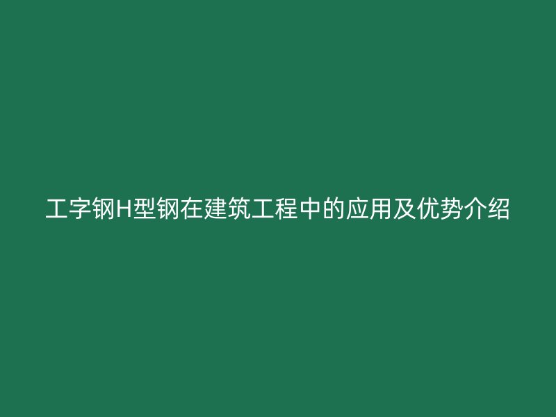 工字鋼H型鋼在建筑工程中的應(yīng)用及優(yōu)勢(shì)介紹