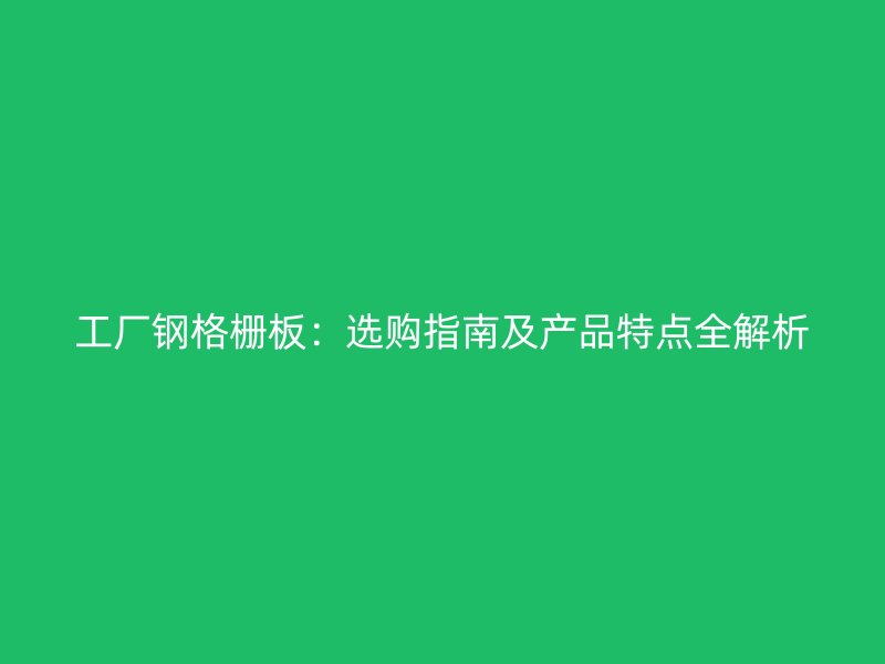 工廠鋼格柵板：選購指南及產(chǎn)品特點全解析