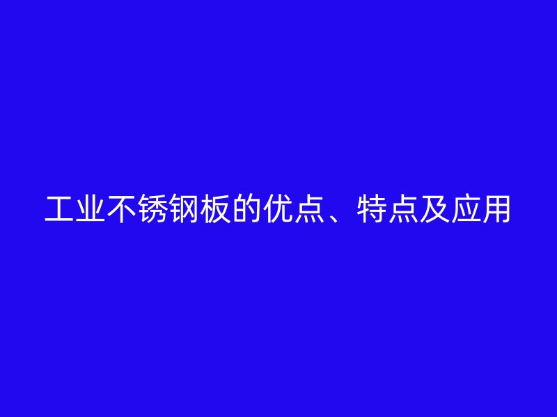 工業(yè)不銹鋼板的優(yōu)點(diǎn)、特點(diǎn)及應(yīng)用