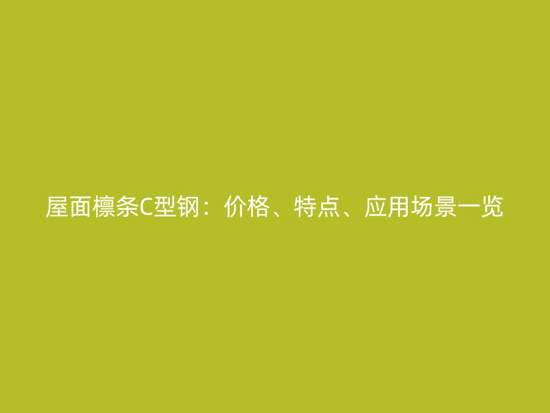 屋面檁條C型鋼：價格、特點、應(yīng)用場景一覽