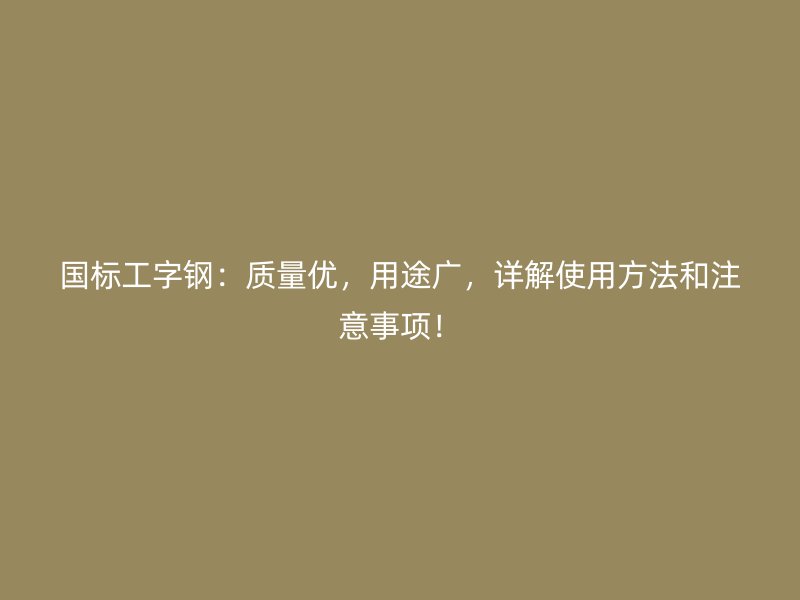 國(guó)標(biāo)工字鋼：質(zhì)量?jī)?yōu)，用途廣，詳解使用方法和注意事項(xiàng)！