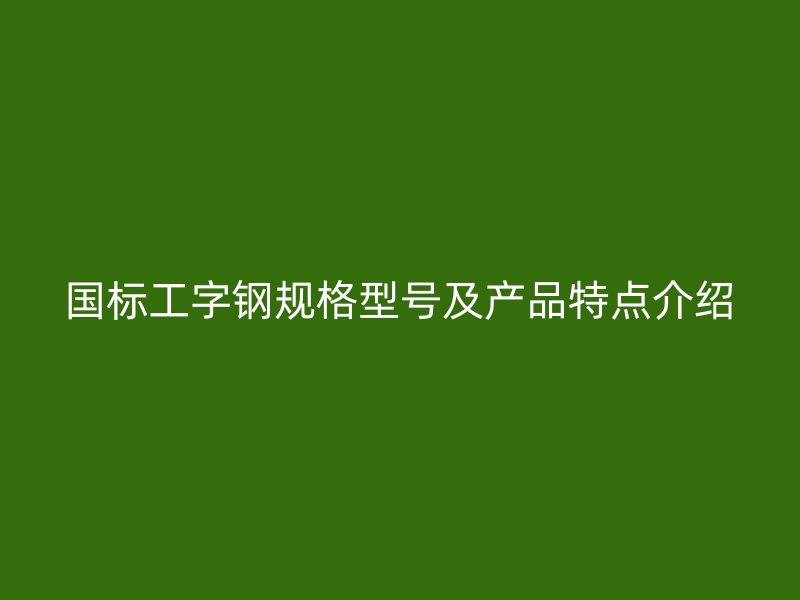 國標工字鋼規(guī)格型號及產(chǎn)品特點介紹