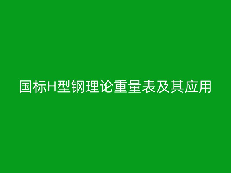 國(guó)標(biāo)H型鋼理論重量表及其應(yīng)用