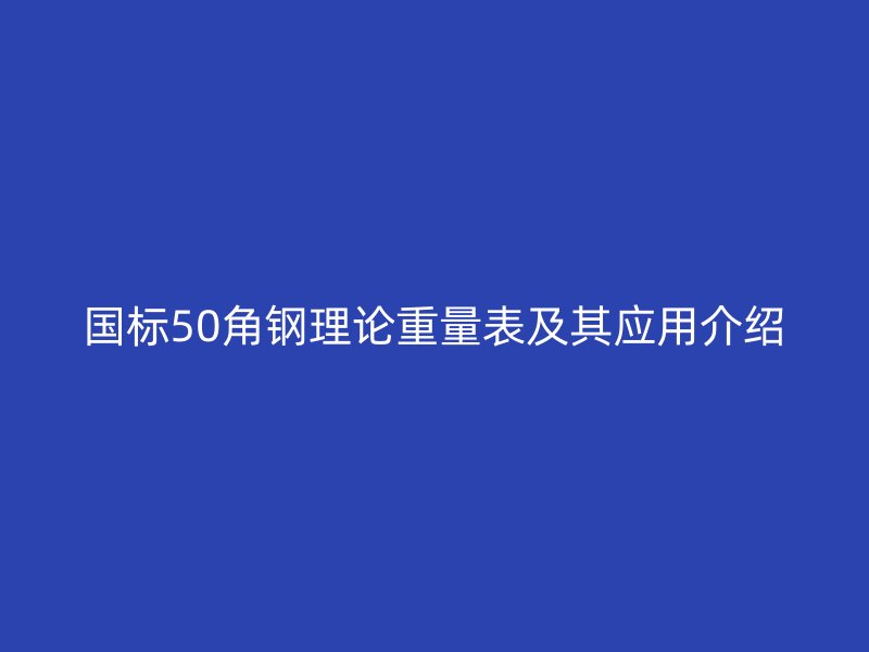 國標(biāo)50角鋼理論重量表及其應(yīng)用介紹