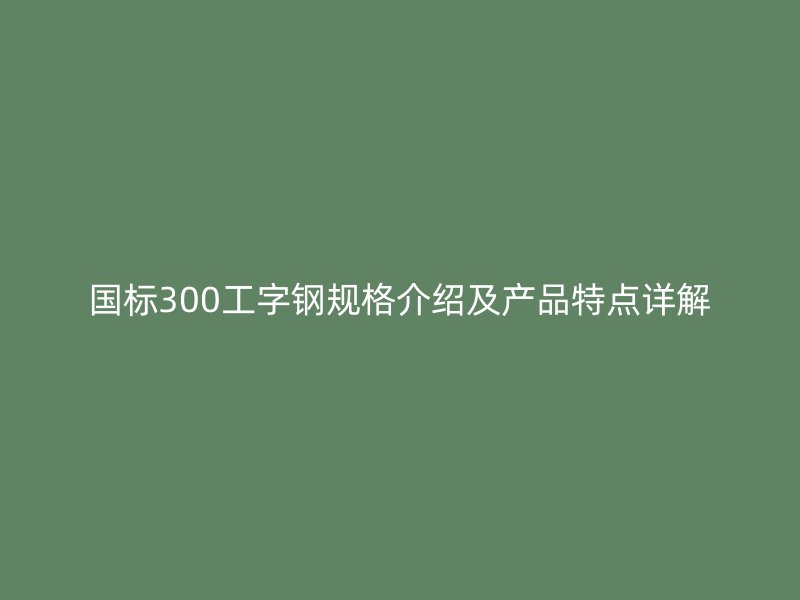 國(guó)標(biāo)300工字鋼規(guī)格介紹及產(chǎn)品特點(diǎn)詳解