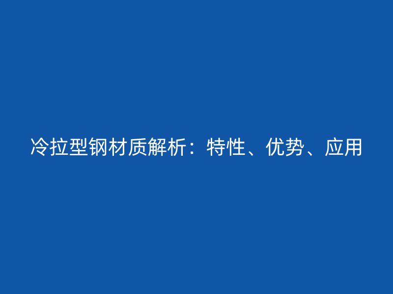 冷拉型鋼材質(zhì)解析：特性、優(yōu)勢、應(yīng)用