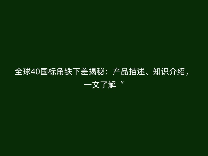 全球40國標(biāo)角鐵下差揭秘：產(chǎn)品描述、知識介紹，一文了解“