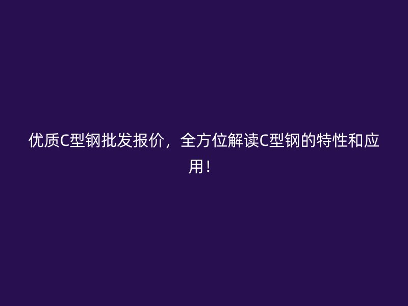 優(yōu)質(zhì)C型鋼批發(fā)報(bào)價(jià)，全方位解讀C型鋼的特性和應(yīng)用！