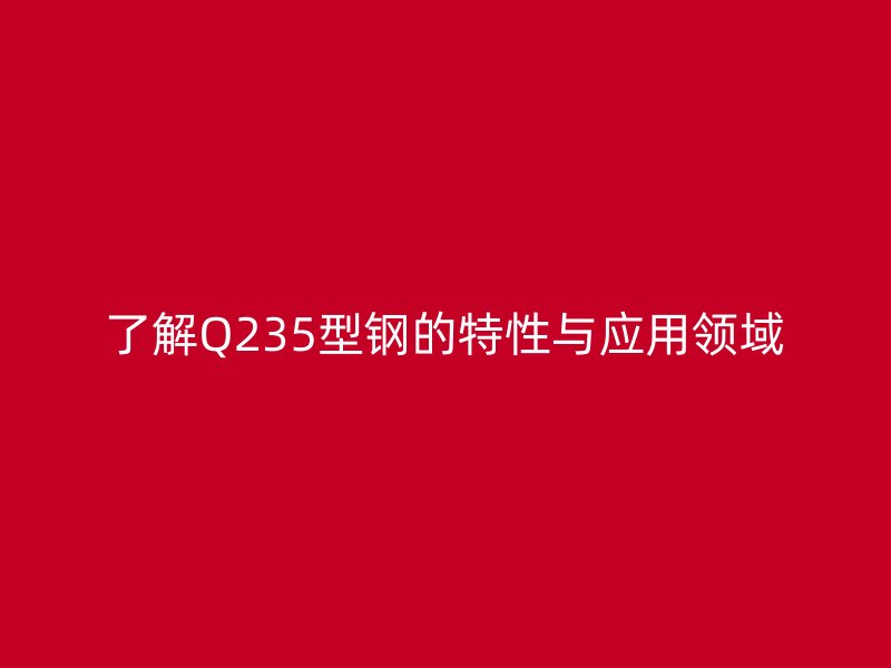 了解Q235型鋼的特性與應用領域