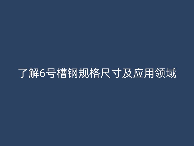 了解6號槽鋼規(guī)格尺寸及應(yīng)用領(lǐng)域