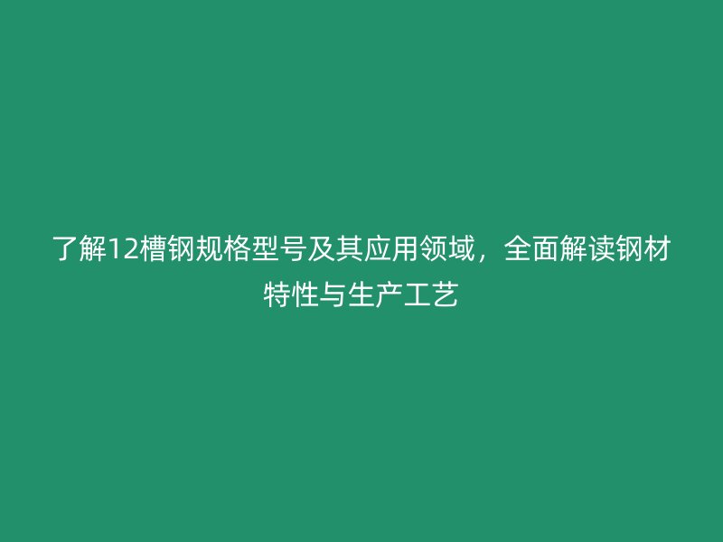 了解12槽鋼規(guī)格型號(hào)及其應(yīng)用領(lǐng)域，全面解讀鋼材特性與生產(chǎn)工藝