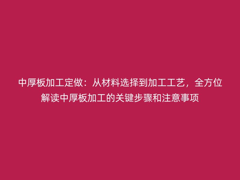 中厚板加工定做：從材料選擇到加工工藝，全方位解讀中厚板加工的關(guān)鍵步驟和注意事項(xiàng)