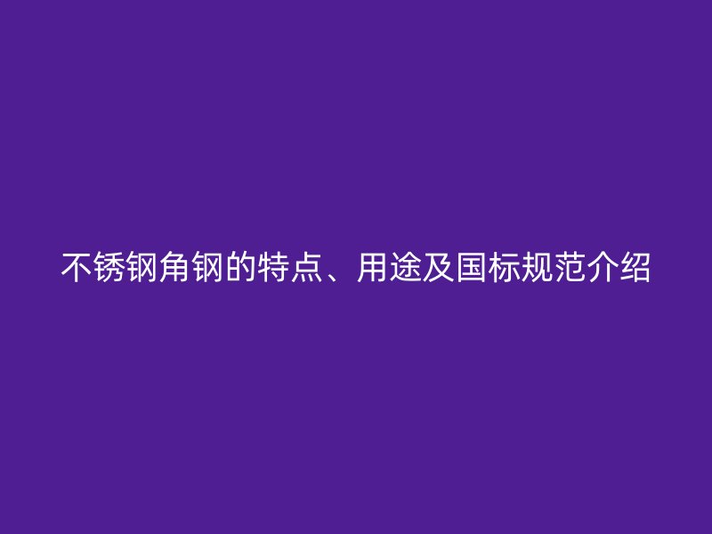 不銹鋼角鋼的特點、用途及國標規(guī)范介紹