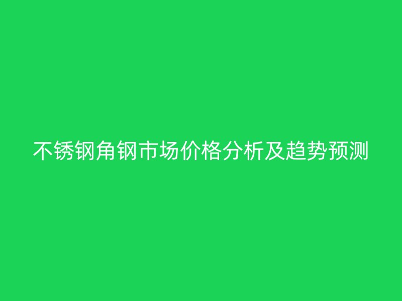 不銹鋼角鋼市場價格分析及趨勢預測