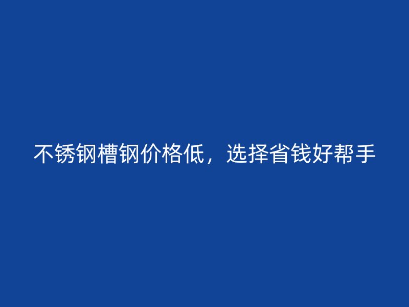 不銹鋼槽鋼價格低，選擇省錢好幫手