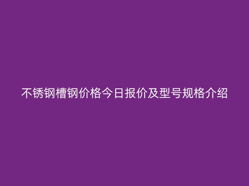 不銹鋼槽鋼價(jià)格今日?qǐng)?bào)價(jià)及型號(hào)規(guī)格介紹