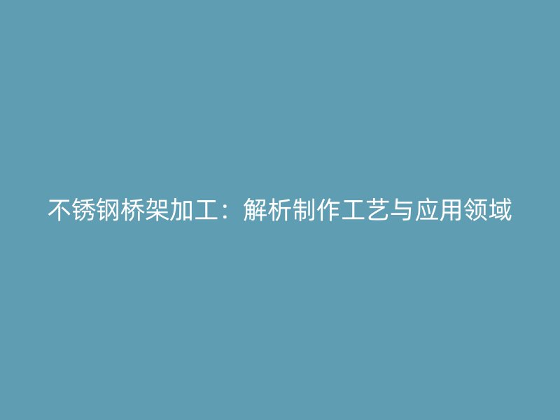 不銹鋼橋架加工：解析制作工藝與應(yīng)用領(lǐng)域