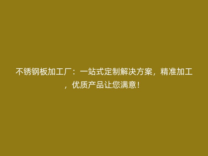 不銹鋼板加工廠：一站式定制解決方案，精準加工，優(yōu)質(zhì)產(chǎn)品讓您滿意！