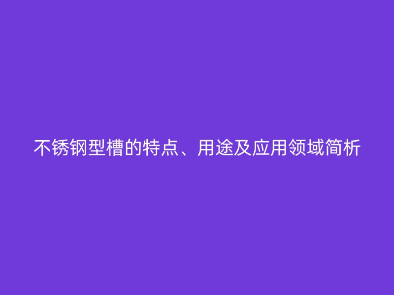 不銹鋼型槽的特點、用途及應用領域簡析