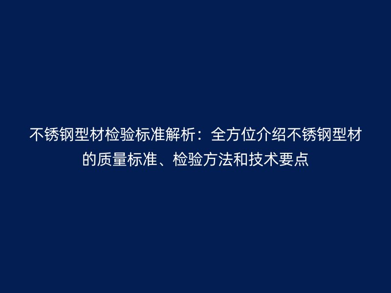 不銹鋼型材檢驗(yàn)標(biāo)準(zhǔn)解析：全方位介紹不銹鋼型材的質(zhì)量標(biāo)準(zhǔn)、檢驗(yàn)方法和技術(shù)要點(diǎn)