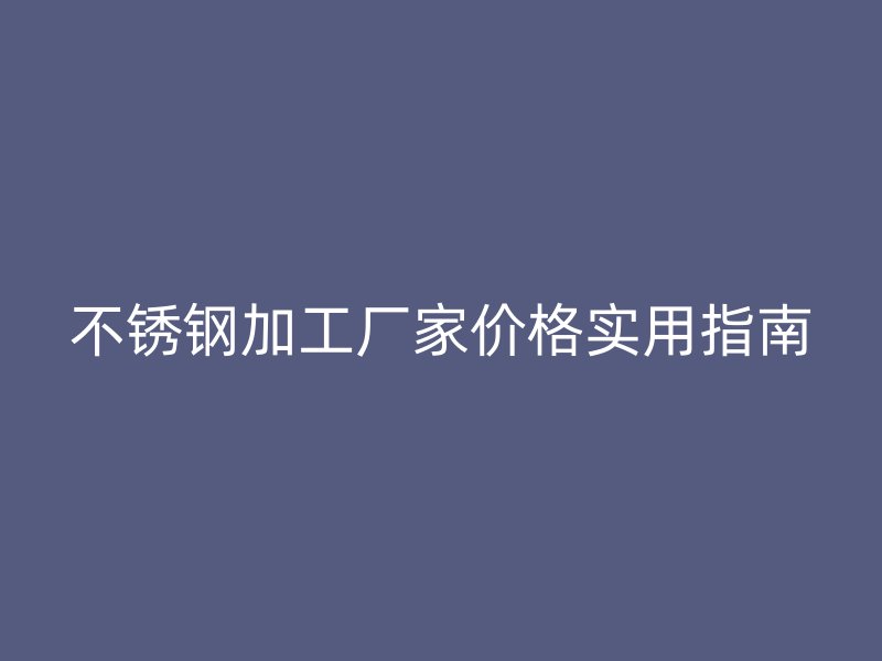 不銹鋼加工廠家價格實(shí)用指南