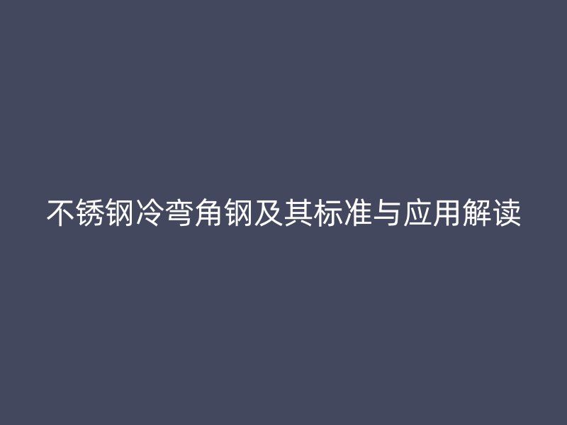 不銹鋼冷彎角鋼及其標(biāo)準(zhǔn)與應(yīng)用解讀