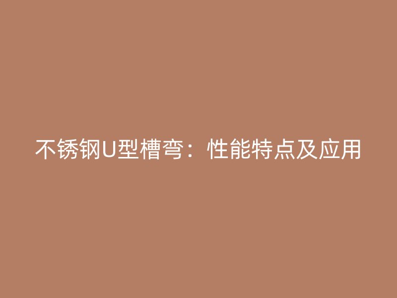 不銹鋼U型槽彎：性能特點及應(yīng)用