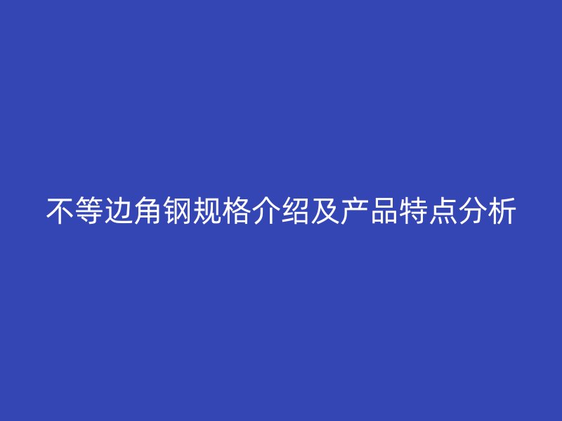 不等邊角鋼規(guī)格介紹及產(chǎn)品特點分析