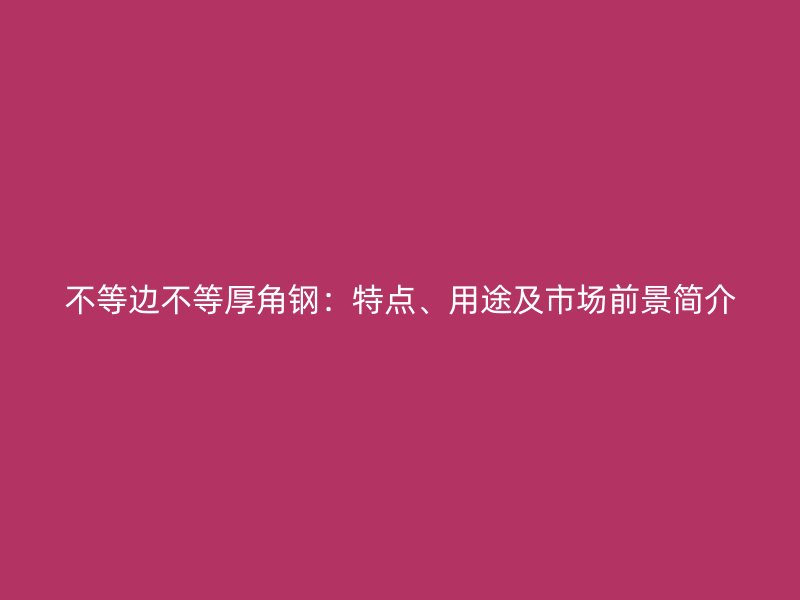 不等邊不等厚角鋼：特點(diǎn)、用途及市場(chǎng)前景簡(jiǎn)介