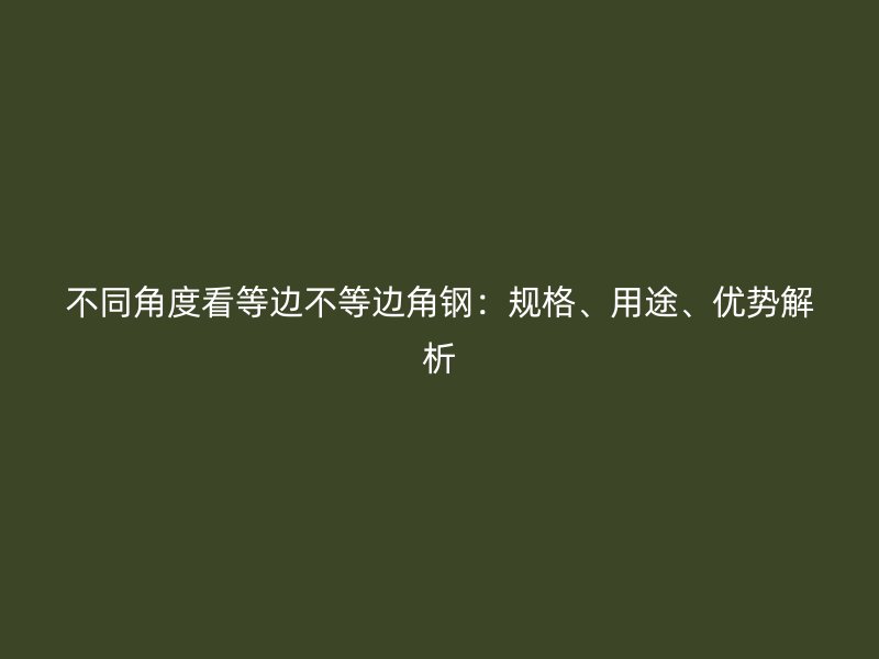 不同角度看等邊不等邊角鋼：規(guī)格、用途、優(yōu)勢解析