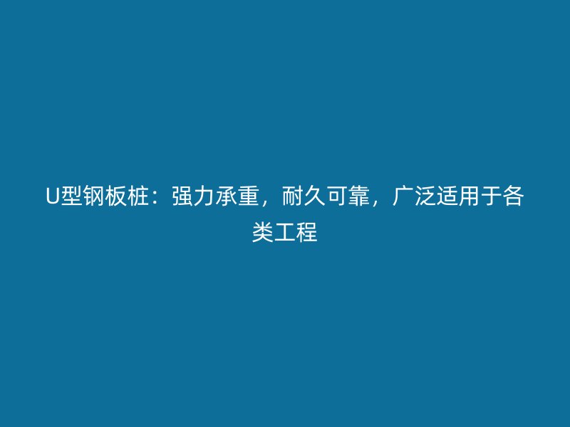 U型鋼板樁：強力承重，耐久可靠，廣泛適用于各類工程