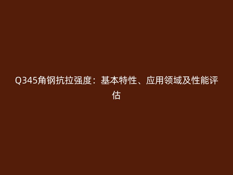 Q345角鋼抗拉強(qiáng)度：基本特性、應(yīng)用領(lǐng)域及性能評(píng)估