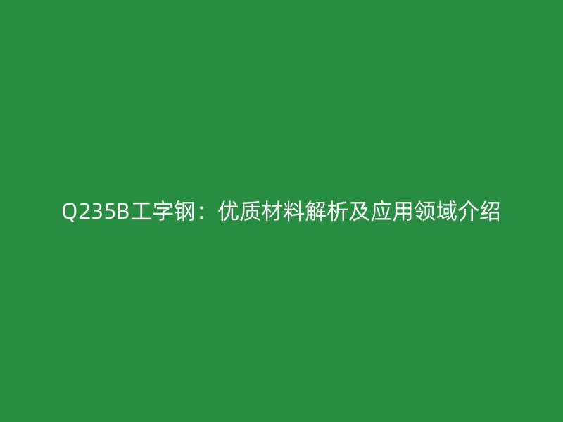 Q235B工字鋼：優(yōu)質(zhì)材料解析及應(yīng)用領(lǐng)域介紹