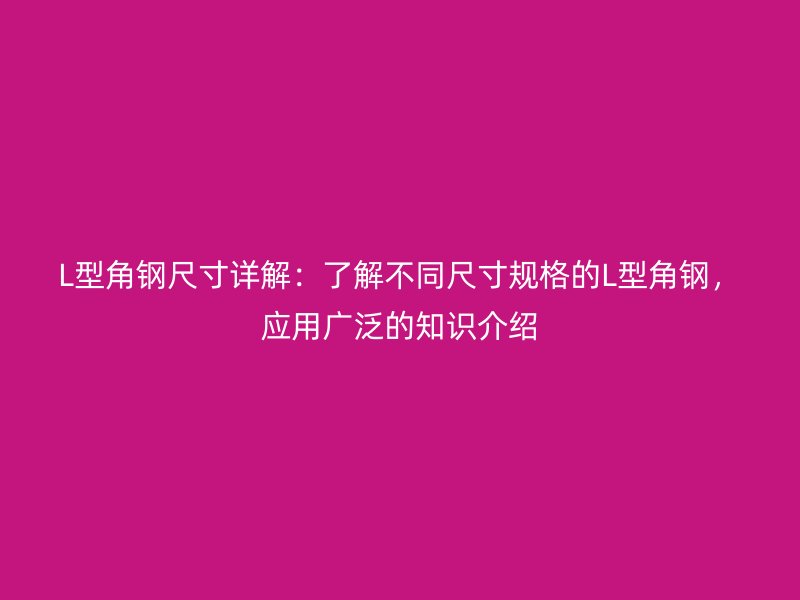 L型角鋼尺寸詳解：了解不同尺寸規(guī)格的L型角鋼，應(yīng)用廣泛的知識介紹