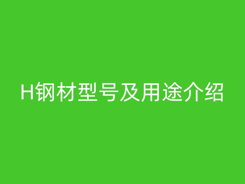 H鋼材型號(hào)及用途介紹