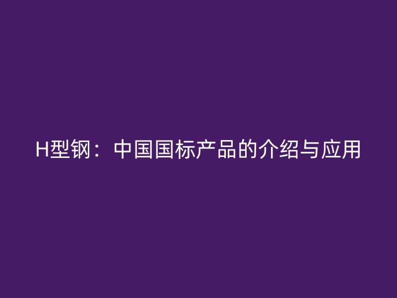 H型鋼：中國國標(biāo)產(chǎn)品的介紹與應(yīng)用