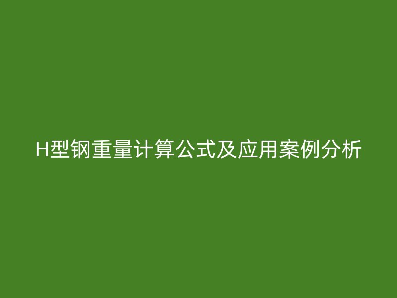 H型鋼重量計算公式及應(yīng)用案例分析