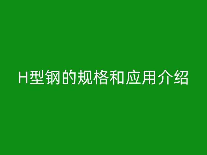 H型鋼的規(guī)格和應用介紹