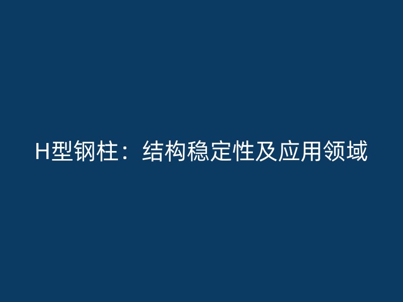H型鋼柱：結構穩(wěn)定性及應用領域