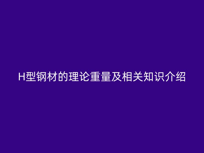H型鋼材的理論重量及相關知識介紹