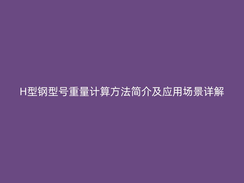H型鋼型號重量計算方法簡介及應(yīng)用場景詳解