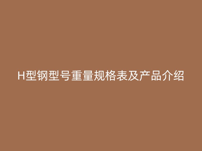H型鋼型號(hào)重量規(guī)格表及產(chǎn)品介紹