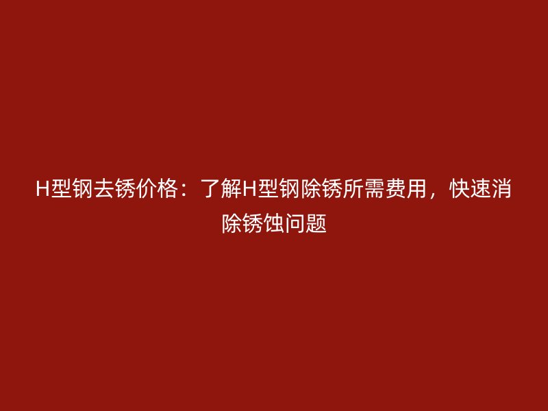 H型鋼去銹價(jià)格：了解H型鋼除銹所需費(fèi)用，快速消除銹蝕問題