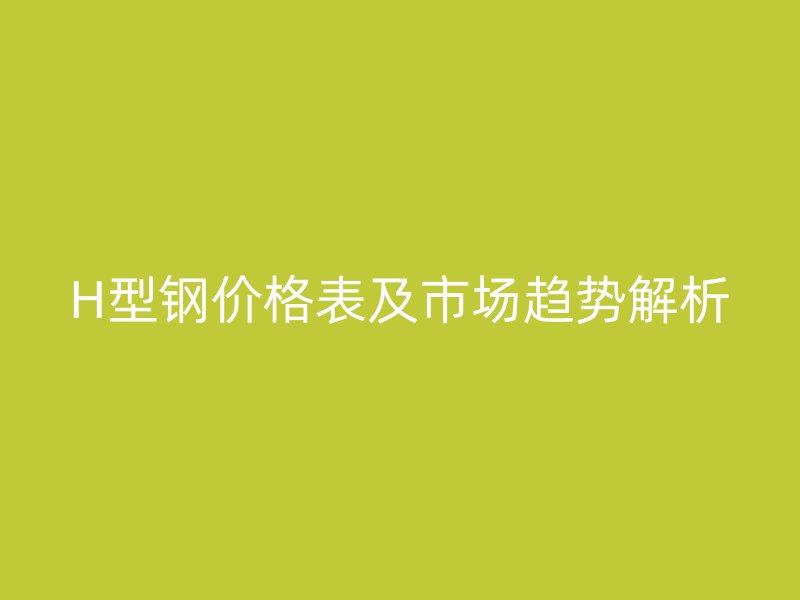 H型鋼價(jià)格表及市場趨勢解析
