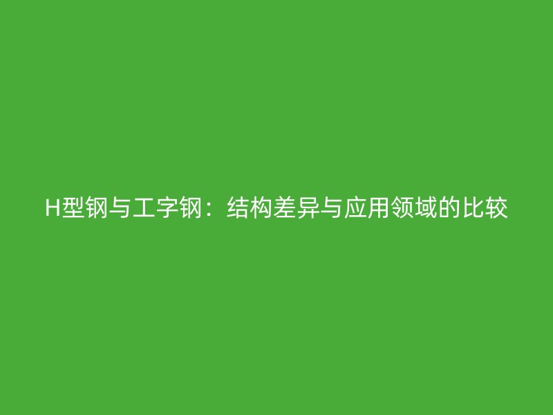 H型鋼與工字鋼：結(jié)構(gòu)差異與應(yīng)用領(lǐng)域的比較