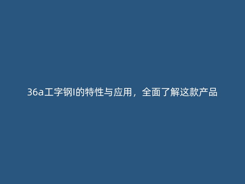 36a工字鋼I的特性與應(yīng)用，全面了解這款產(chǎn)品