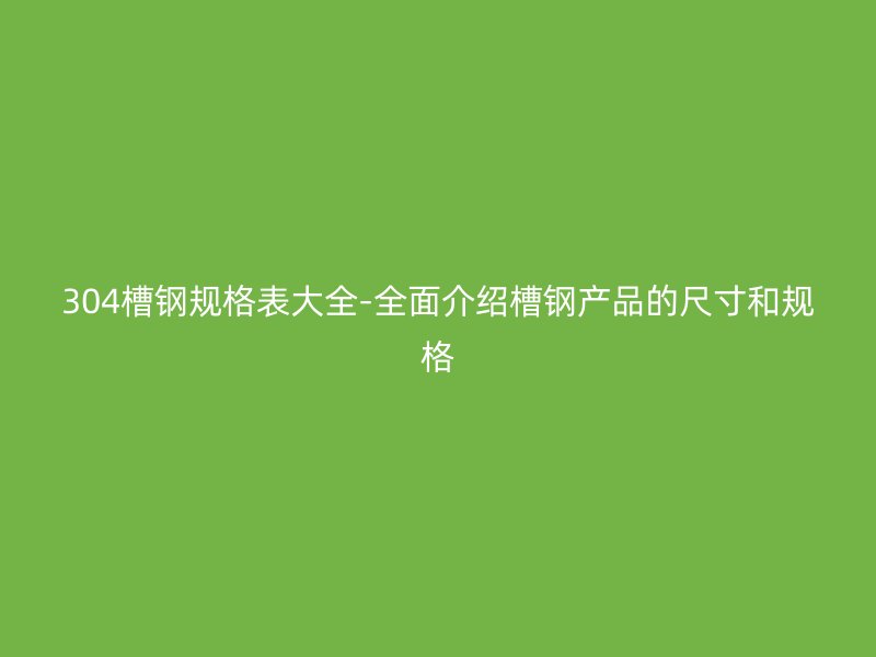 304槽鋼規(guī)格表大全-全面介紹槽鋼產(chǎn)品的尺寸和規(guī)格