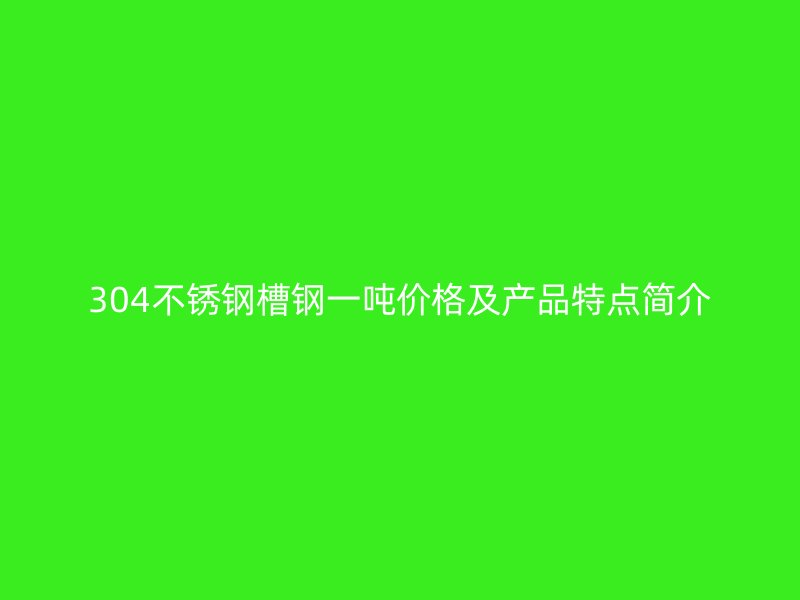 304不銹鋼槽鋼一噸價(jià)格及產(chǎn)品特點(diǎn)簡(jiǎn)介